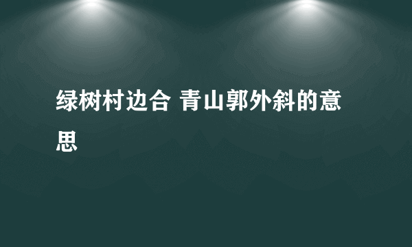 绿树村边合 青山郭外斜的意思