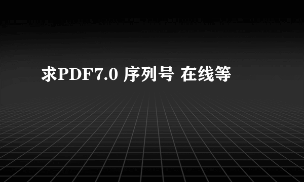 求PDF7.0 序列号 在线等