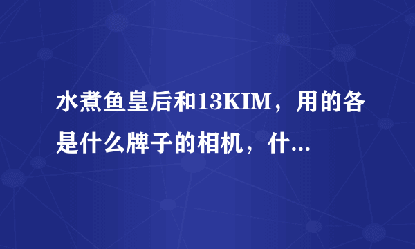 水煮鱼皇后和13KIM，用的各是什么牌子的相机，什么型号的