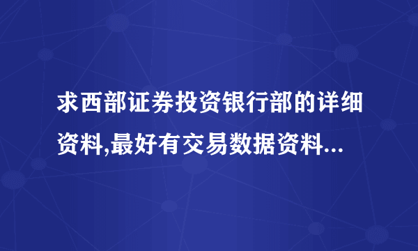 求西部证券投资银行部的详细资料,最好有交易数据资料,或告诉我在那些网站能看到那些资料 谢谢了啊