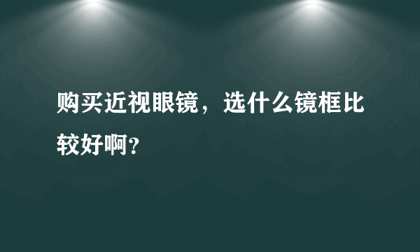 购买近视眼镜，选什么镜框比较好啊？