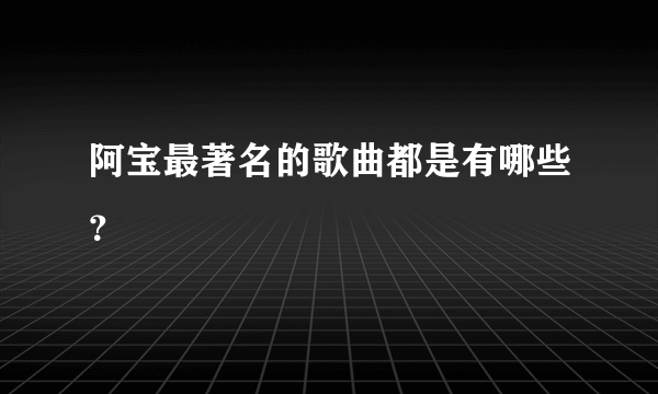 阿宝最著名的歌曲都是有哪些？