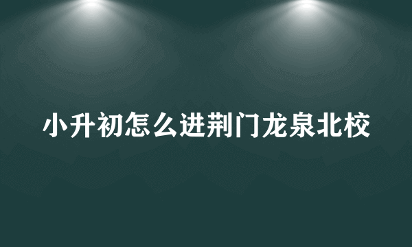 小升初怎么进荆门龙泉北校