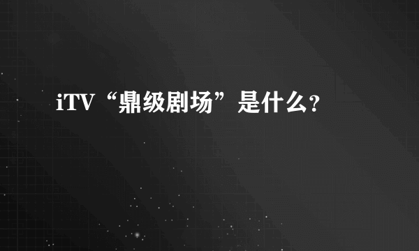 iTV“鼎级剧场”是什么？