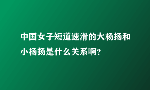 中国女子短道速滑的大杨扬和小杨扬是什么关系啊？