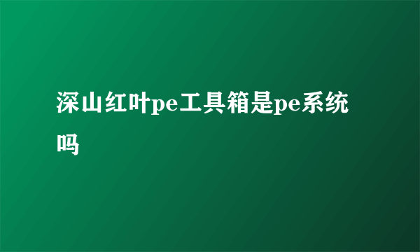 深山红叶pe工具箱是pe系统吗