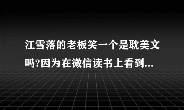 江雪落的老板笑一个是耽美文吗?因为在微信读书上看到，两个主角的名字，大致内容丕太了解，所以想问一下