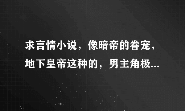 求言情小说，像暗帝的眷宠，地下皇帝这种的，男主角极度宠女主的，类似古灵的大家都知道的就不用了