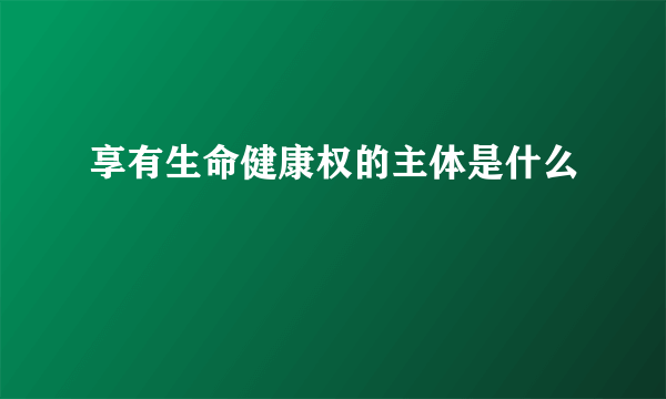 享有生命健康权的主体是什么