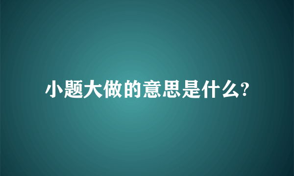 小题大做的意思是什么?