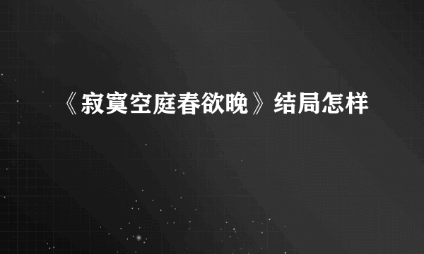 《寂寞空庭春欲晚》结局怎样