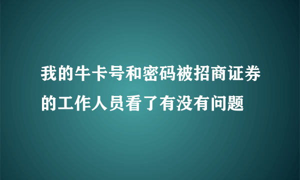 我的牛卡号和密码被招商证券的工作人员看了有没有问题