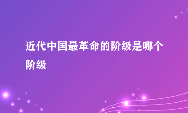 近代中国最革命的阶级是哪个阶级