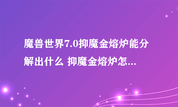 魔兽世界7.0抑魔金熔炉能分解出什么 抑魔金熔炉怎么得如何解锁