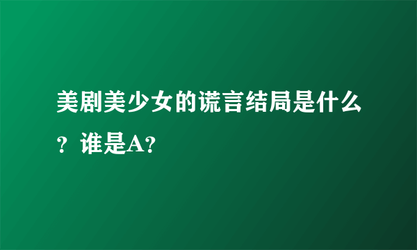 美剧美少女的谎言结局是什么？谁是A？