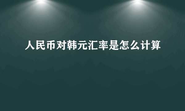 人民币对韩元汇率是怎么计算