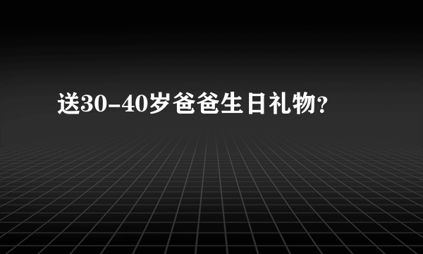 送30-40岁爸爸生日礼物？