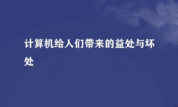 计算机给人们带来的益处与坏处