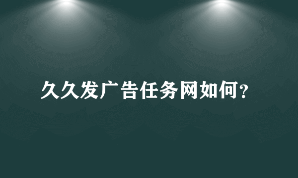 久久发广告任务网如何？