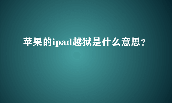 苹果的ipad越狱是什么意思？