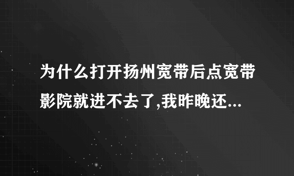 为什么打开扬州宽带后点宽带影院就进不去了,我昨晚还可以看呢.还有为什么我的360安全卫士打不开?