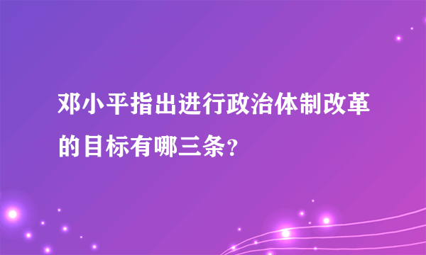 邓小平指出进行政治体制改革的目标有哪三条？