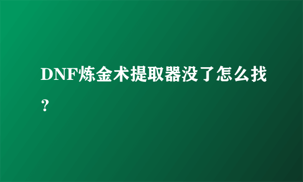 DNF炼金术提取器没了怎么找？