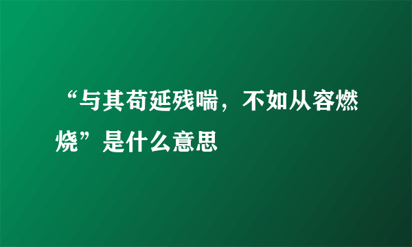 “与其苟延残喘，不如从容燃烧”是什么意思