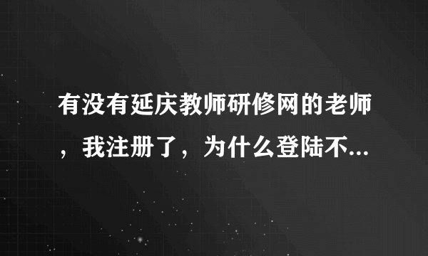 有没有延庆教师研修网的老师，我注册了，为什么登陆不了，想下载资料，请帮忙！！！