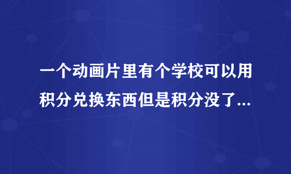 一个动画片里有个学校可以用积分兑换东西但是积分没了就得退学