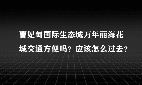 曹妃甸国际生态城万年丽海花城交通方便吗？应该怎么过去？