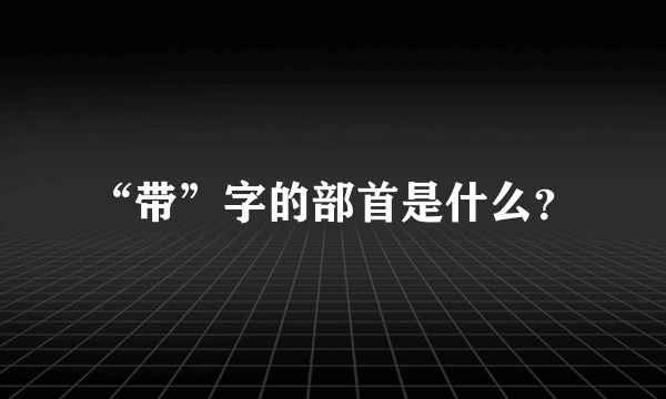 “带”字的部首是什么？