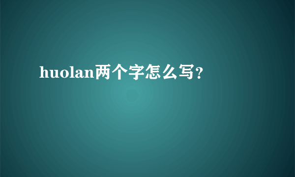 huolan两个字怎么写？