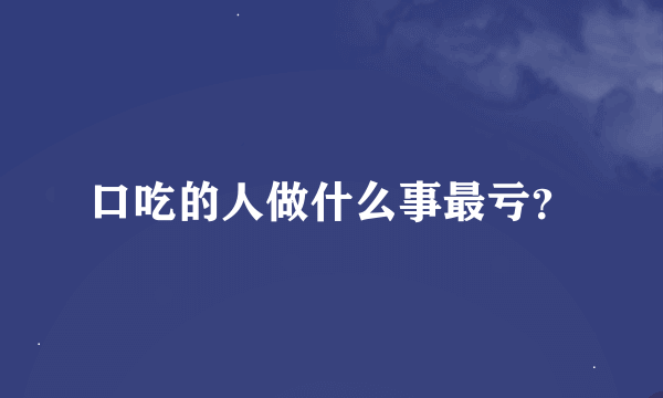 口吃的人做什么事最亏？