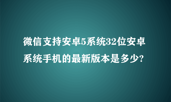 微信支持安卓5系统32位安卓系统手机的最新版本是多少?