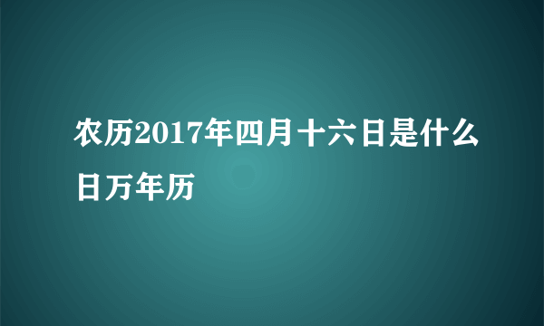 农历2017年四月十六日是什么日万年历