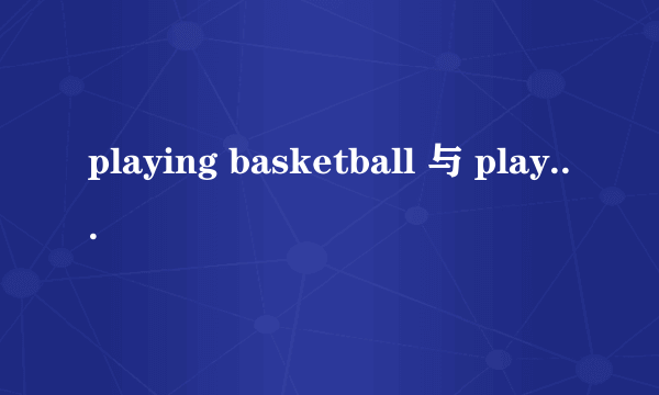 playing basketball 与 play basketball有什么区别