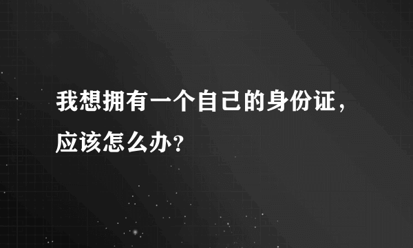 我想拥有一个自己的身份证，应该怎么办？