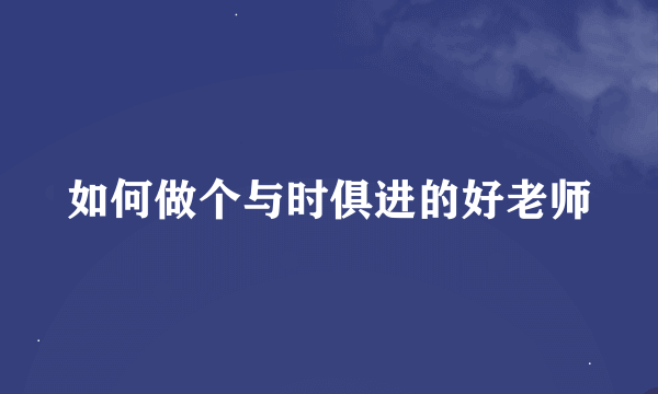 如何做个与时俱进的好老师