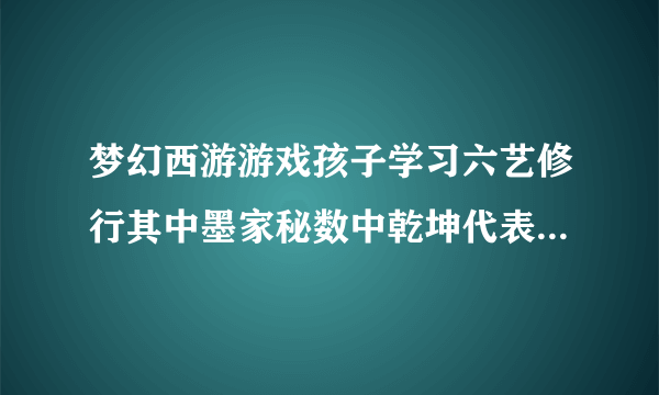 梦幻西游游戏孩子学习六艺修行其中墨家秘数中乾坤代表什么意思