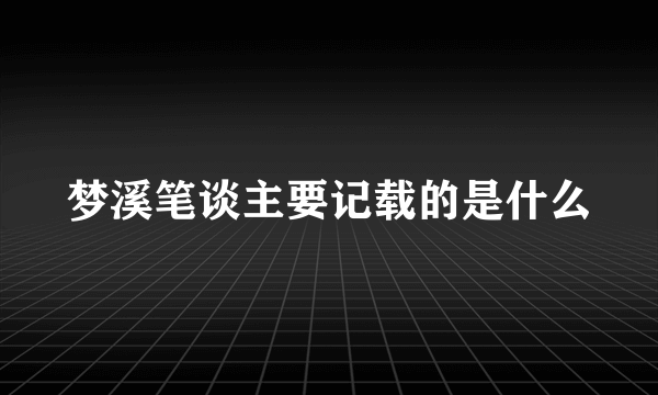 梦溪笔谈主要记载的是什么