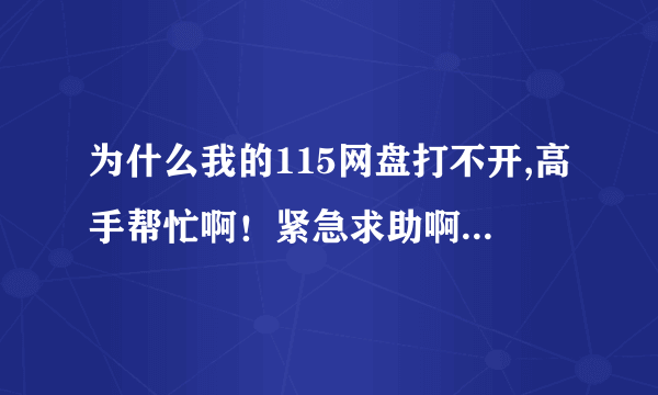 为什么我的115网盘打不开,高手帮忙啊！紧急求助啊！！！！！！！