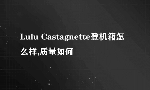 Lulu Castagnette登机箱怎么样,质量如何