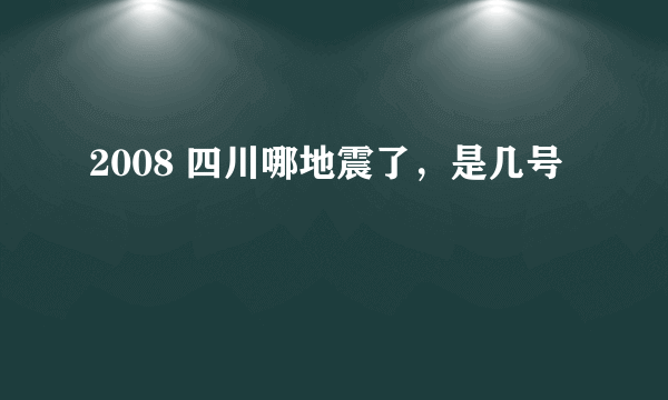 2008 四川哪地震了，是几号