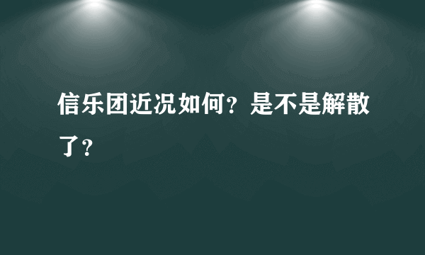 信乐团近况如何？是不是解散了？