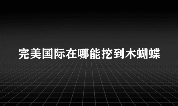 完美国际在哪能挖到木蝴蝶