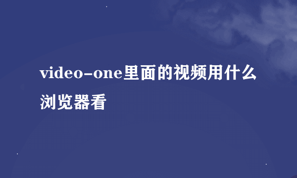 video-one里面的视频用什么浏览器看