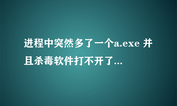 进程中突然多了一个a.exe 并且杀毒软件打不开了 求助求助。 100分