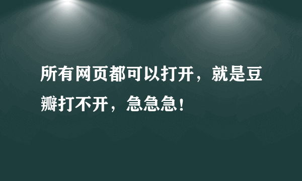 所有网页都可以打开，就是豆瓣打不开，急急急！