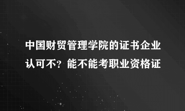 中国财贸管理学院的证书企业认可不？能不能考职业资格证